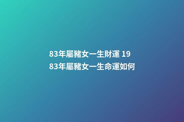 83年屬豬女一生財運 1983年屬豬女一生命運如何-第1張-觀點-玄機派